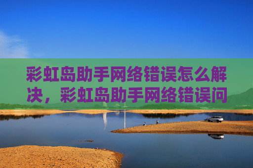 彩虹岛助手网络错误怎么解决,彩虹岛助手网络错误问题全解析 彩虹岛助手网络错误怎么解决,彩虹岛助手网络错误问题全解析