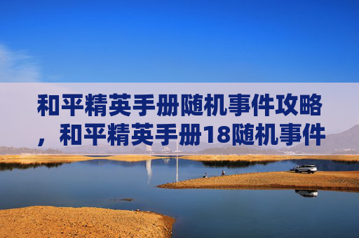 和平精英手册随机事件攻略，和平精英手册18随机事件全攻略，解密玩法，抢占先机