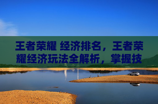 王者荣耀 经济排名，王者荣耀经济玩法全解析，掌握技巧让你在游戏中经济优势更稳！