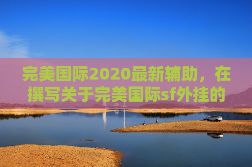 完美国际2020最新辅助，在撰写关于完美国际sf外挂的攻略文章时，我们应当遵循法律法规和道德标准，避免使用任何非法手段或工具。以下是一篇关于完美国际sf外挂的文章标题和内容概要