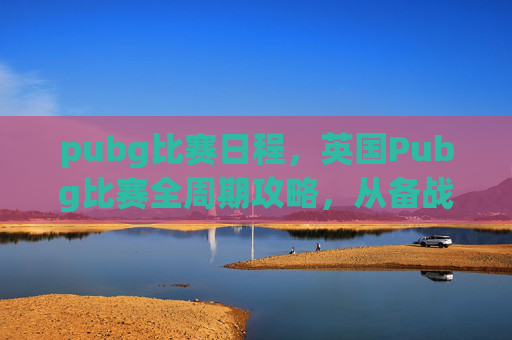 pubg比赛日程，英国Pubg比赛全周期攻略，从备战策略到赛场技巧，精准规划抢占竞争先机