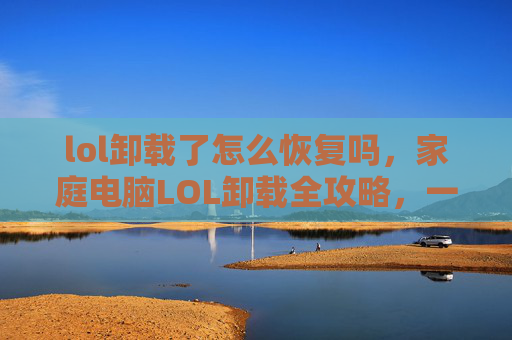 lol卸载了怎么恢复吗，家庭电脑LOL卸载全攻略，一步到位化解游戏占用，让电脑重获清爽