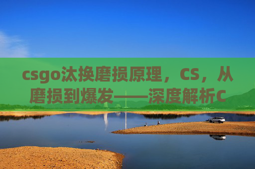 csgo汰换磨损原理，CS，从磨损到爆发——深度解析CS视角下磨损管理的全方位攻略