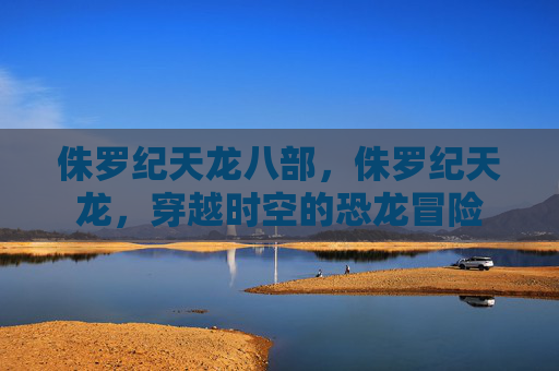 侏罗纪天龙八部,侏罗纪天龙,穿越时空的恐龙冒险 侏罗纪天龙八部,侏罗纪天龙,穿越时空的恐龙冒险