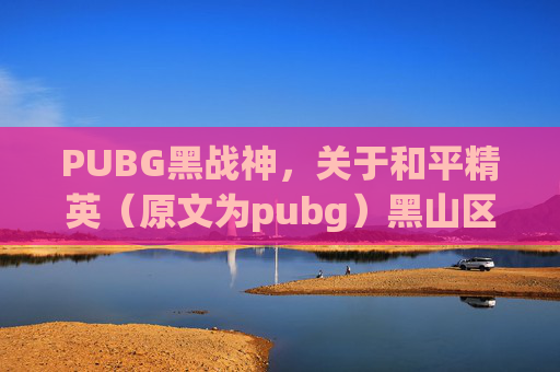 PUBG黑战神，关于和平精英（原文为pubg）黑山区域的攻略，我可以为您提供相关的内容框架指导，但需注意，游戏内容涉及实际操作技巧，需严格遵守游戏规则及相关法律法规，建议在合法合规的前提下进行学习