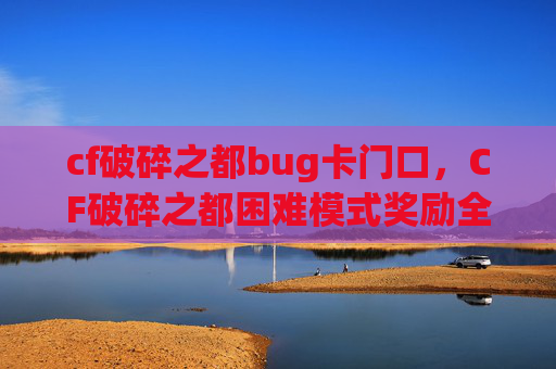 cf破碎之都bug卡门口，CF破碎之都困难模式奖励全解析，攻略策略与资源获取指南
