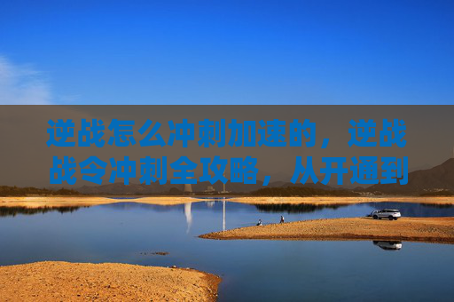 逆战怎么冲刺加速的，逆战战令冲刺全攻略，从开通到变现，精准策略助你突破上限