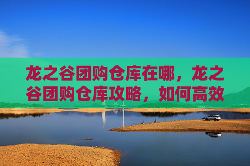 龙之谷团购仓库在哪,龙之谷团购仓库攻略,如何高效利用资源,提升游戏体验 龙之谷团购仓库在哪,龙之谷团购仓库攻略,如何高效利用资源,提升游戏体验