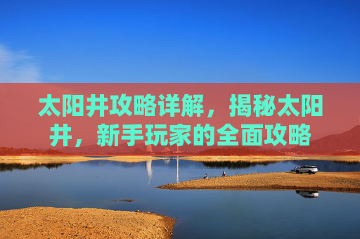 太阳井攻略详解，揭秘太阳井，新手玩家的全面攻略