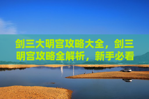 剑三大明宫攻略大全，剑三明宫攻略全解析，新手必看，老手提升技巧