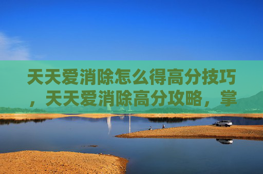 天天爱消除怎么得高分技巧，天天爱消除高分攻略，掌握技巧，轻松提升分数