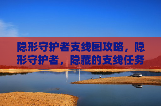 隐形守护者支线图攻略，隐形守护者，隐藏的支线任务全攻略