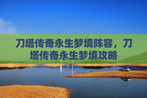 刀塔传奇永生梦境阵容，刀塔传奇永生梦境攻略