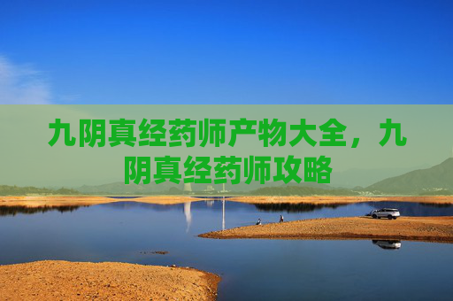 九阴真经药师产物大全,九阴真经药师攻略 九阴真经药师产物大全,九阴真经药师攻略