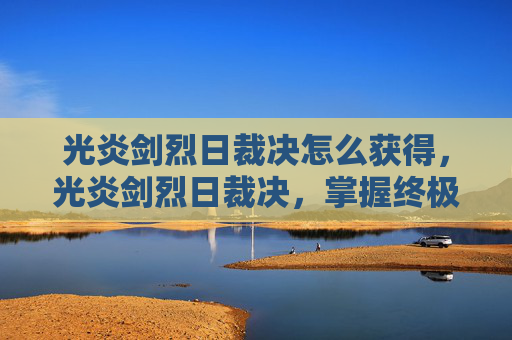 光炎剑烈日裁决怎么获得，光炎剑烈日裁决，掌握终极技能，成为游戏高手