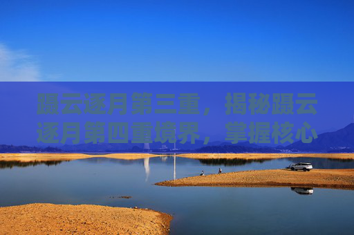 蹑云逐月第三重,揭秘蹑云逐月第四重境界,掌握核心技巧,解锁终极奥秘 蹑云逐月第三重,揭秘蹑云逐月第四重境界,掌握核心技巧,解锁终极奥秘