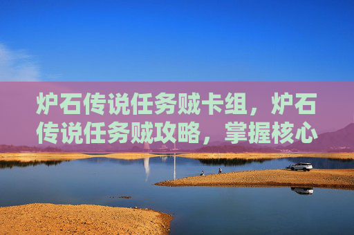炉石传说任务贼卡组,炉石传说任务贼攻略,掌握核心机制,打造最强牌组 炉石传说任务贼卡组,炉石传说任务贼攻略,掌握核心机制,打造最强牌组
