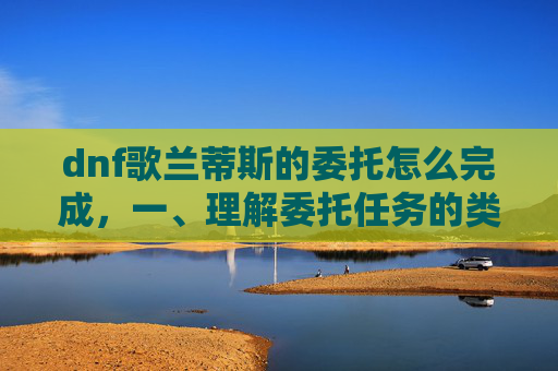 dnf歌兰蒂斯的委托怎么完成，一、理解委托任务的类型和要求