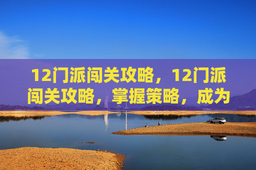 12门派闯关攻略，12门派闯关攻略，掌握策略，成为游戏高手