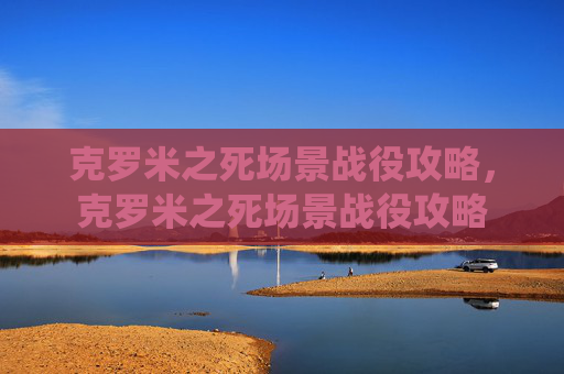 克罗米之死场景战役攻略,克罗米之死场景战役攻略 克罗米之死场景战役攻略,克罗米之死场景战役攻略