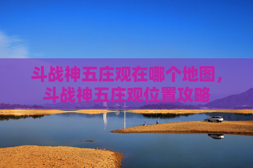 斗战神五庄观在哪个地图,斗战神五庄观位置攻略 斗战神五庄观在哪个地图,斗战神五庄观位置攻略