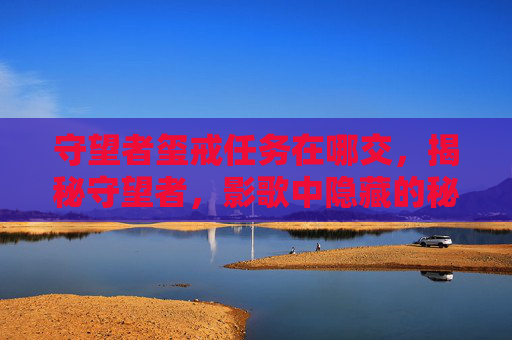 守望者玺戒任务在哪交，揭秘守望者，影歌中隐藏的秘境——玺戒的秘密