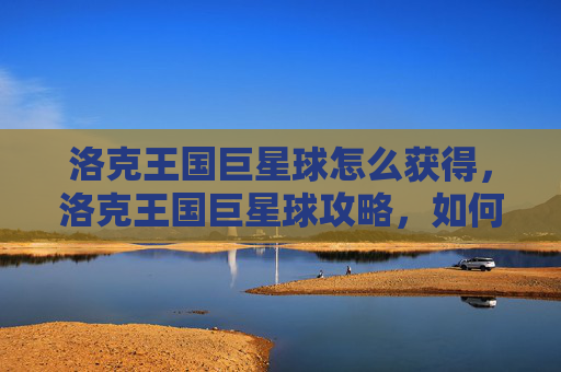 洛克王国巨星球怎么获得，洛克王国巨星球攻略，如何高效利用你的资源