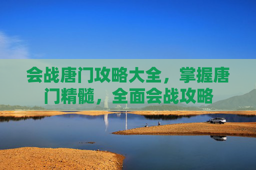 会战唐门攻略大全，掌握唐门精髓，全面会战攻略
