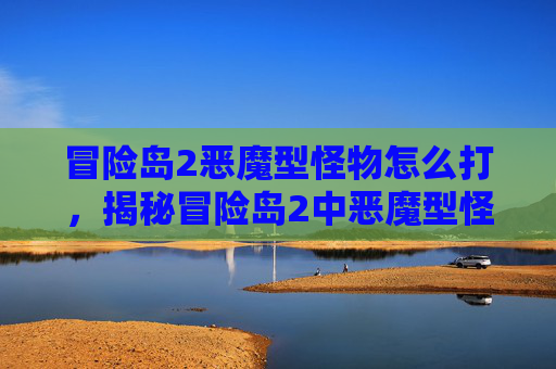 冒险岛2恶魔型怪物怎么打，揭秘冒险岛2中恶魔型怪物的奥秘