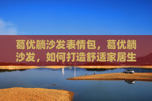 葛优躺沙发表情包，葛优躺沙发，如何打造舒适家居生活？