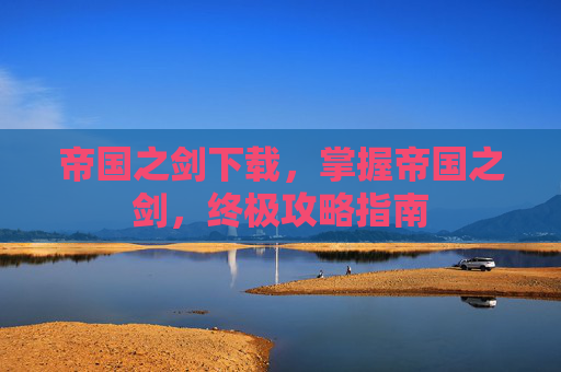 帝国之剑下载，掌握帝国之剑，终极攻略指南