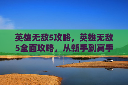 英雄无敌5攻略，英雄无敌5全面攻略，从新手到高手的必知技巧