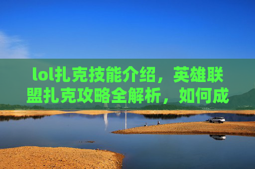 lol扎克技能介绍，英雄联盟扎克攻略全解析，如何成为游戏中的终极战士