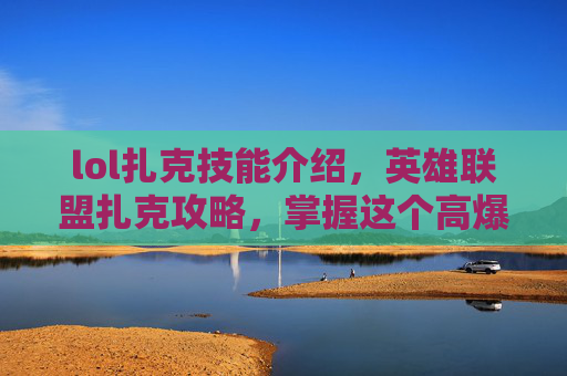 lol扎克技能介绍，英雄联盟扎克攻略，掌握这个高爆发战士的精髓