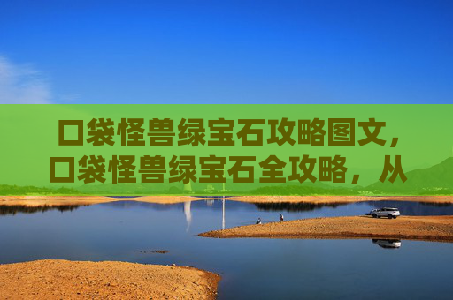 口袋怪兽绿宝石攻略图文，口袋怪兽绿宝石全攻略，从新手到高手的必经之路