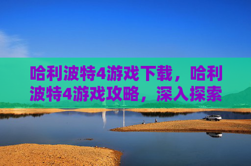 哈利波特4游戏下载，哈利波特4游戏攻略，深入探索与魔法世界冒险