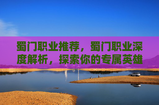 蜀门职业推荐，蜀门职业深度解析，探索你的专属英雄之路
