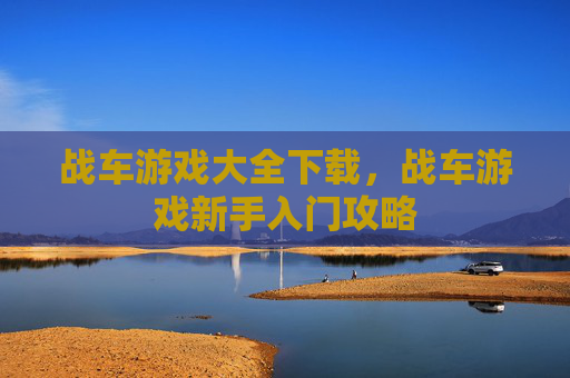 战车游戏大全下载，战车游戏新手入门攻略