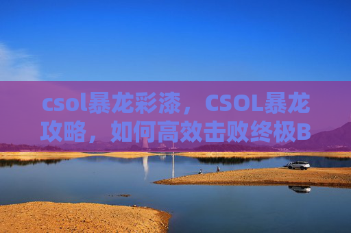 csol暴龙彩漆,CSOL暴龙攻略,如何高效击败终极BOSS csol暴龙彩漆,CSOL暴龙攻略,如何高效击败终极BOSS