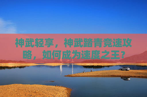 神武轻享,神武踏青竞速攻略,如何成为速度之王? 神武轻享,神武踏青竞速攻略,如何成为速度之王?