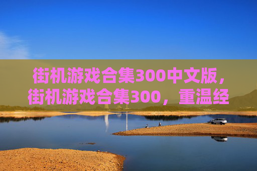 街机游戏合集300中文版,街机游戏合集300,重温经典,探索隐藏的宝藏 街机游戏合集300中文版,街机游戏合集300,重温经典,探索隐藏的宝藏