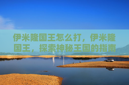 伊米隆国王怎么打,伊米隆国王,探索神秘王国的指南 伊米隆国王怎么打,伊米隆国王,探索神秘王国的指南