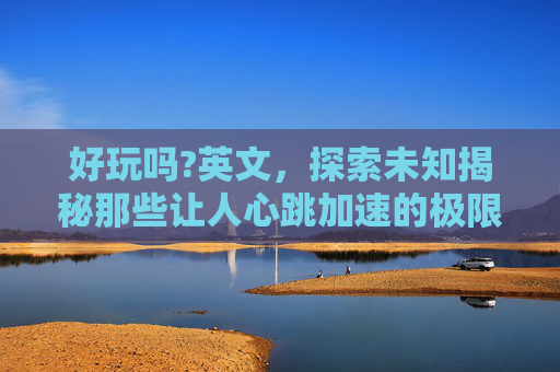 好玩吗?英文，探索未知揭秘那些让人心跳加速的极限运动，你敢尝试吗？