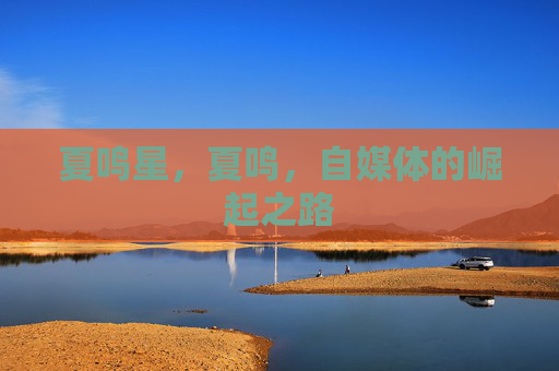 夏鸣星，夏鸣，自媒体的崛起之路