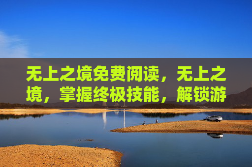 无上之境免费阅读，无上之境，掌握终极技能，解锁游戏新高度