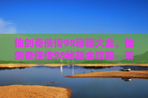 仙剑奇侠传98秘籍大全,仙剑奇侠传98秘籍全攻略,解锁游戏新境界 仙剑奇侠传98秘籍大全,仙剑奇侠传98秘籍全攻略,解锁游戏新境界