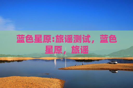 蓝色星原:旅谣测试，蓝色星原，旅谣