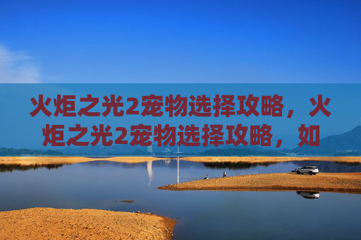 火炬之光2宠物选择攻略,火炬之光2宠物选择攻略,如何打造你的专属小精灵 火炬之光2宠物选择攻略,火炬之光2宠物选择攻略,如何打造你的专属小精灵