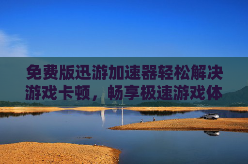 免费版迅游加速器轻松解决游戏卡顿，畅享极速游戏体验！