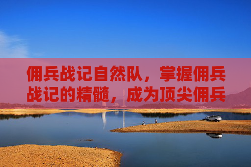 佣兵战记自然队，掌握佣兵战记的精髓，成为顶尖佣兵的策略与技巧